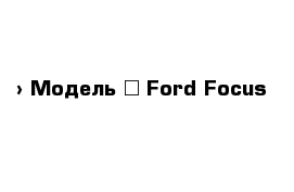  › Модель ­ Ford Focus